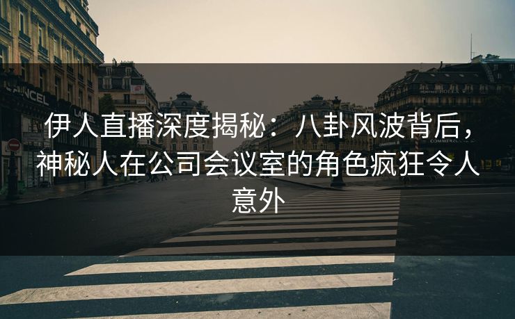 伊人直播深度揭秘:八卦风波背后,神秘人在公司会议室的角色疯狂令人意外