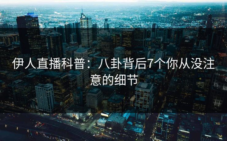 伊人直播科普：八卦背后7个你从没注意的细节