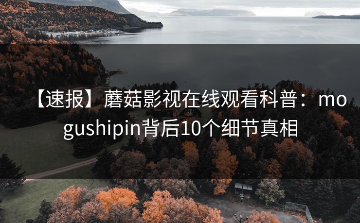 【速报】蘑菇影视在线观看科普：mogushipin背后10个细节真相