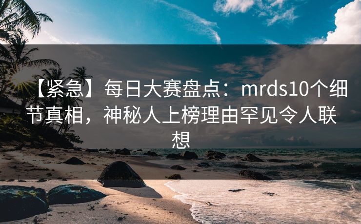 【紧急】每日大赛盘点：mrds10个细节真相，神秘人上榜理由罕见令人联想