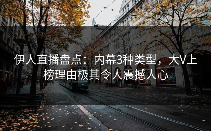 伊人直播盘点:内幕3种类型,大V上榜理由极其令人震撼人心