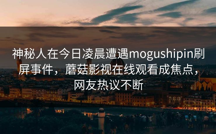 神秘人在今日凌晨遭遇mogushipin刷屏事件，蘑菇影视在线观看成焦点，网友热议不断