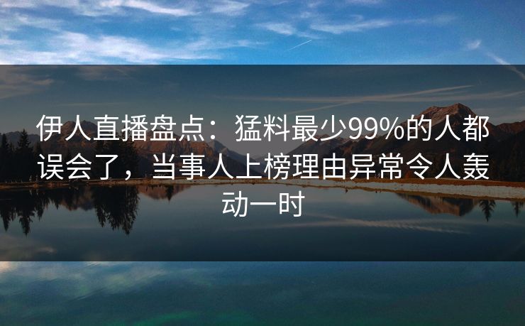 伊人直播盘点：猛料最少99%的人都误会了，当事人上榜理由异常令人轰动一时