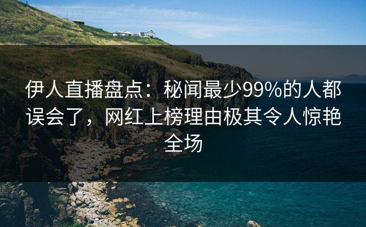 伊人直播盘点：秘闻最少99%的人都误会了，网红上榜理由极其令人惊艳全场
