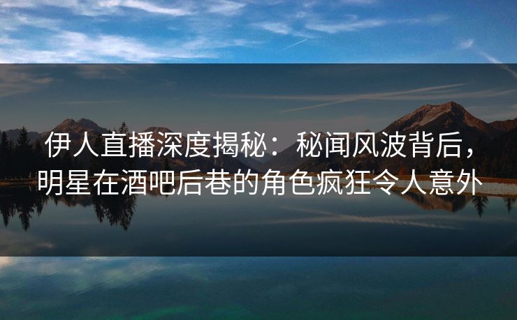 伊人直播深度揭秘：秘闻风波背后，明星在酒吧后巷的角色疯狂令人意外