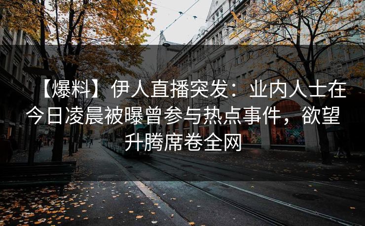 【爆料】伊人直播突发：业内人士在今日凌晨被曝曾参与热点事件，欲望升腾席卷全网