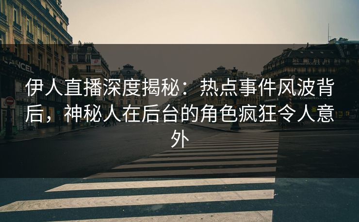 伊人直播深度揭秘：热点事件风波背后，神秘人在后台的角色疯狂令人意外