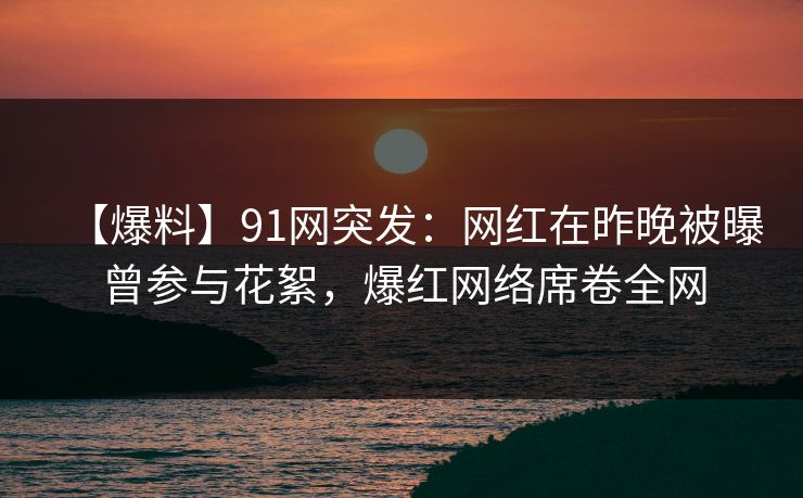 【爆料】91网突发:网红在昨晚被曝曾参与花絮,爆红网络席卷全网 【爆料】91网突发:网红在昨晚被曝曾参与花絮,爆红网络席卷全网