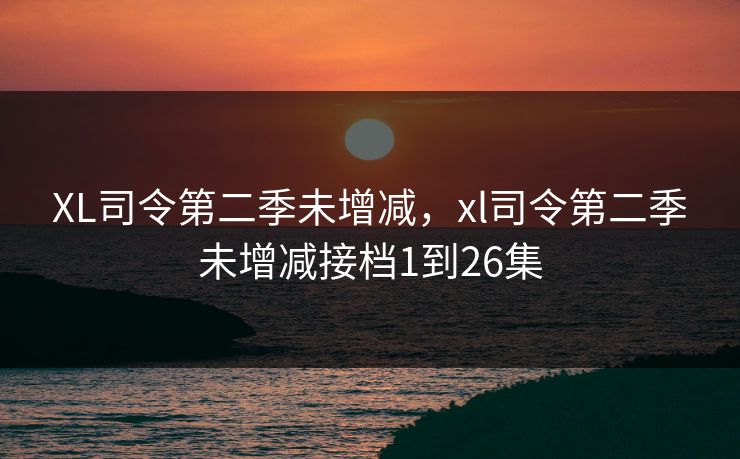 XL司令第二季未增减,xl司令第二季未增减接档1到26集 XL司令第二季未增减,xl司令第二季未增减接档1到26集