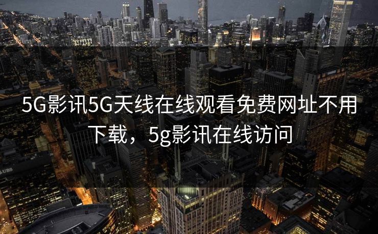 5G影讯5G天线在线观看免费网址不用下载，5g影讯在线访问