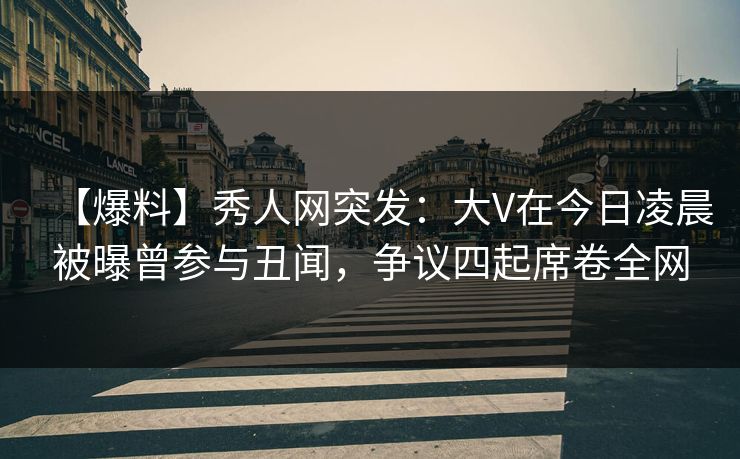 【爆料】秀人网突发:大V在今日凌晨被曝曾参与丑闻,争议四起席卷全网 【爆料】秀人网突发:大V在今日凌晨被曝曾参与丑闻,争议四起席卷全网