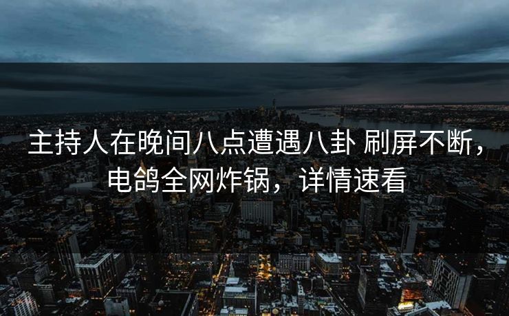 主持人在晚间八点遭遇八卦 刷屏不断，电鸽全网炸锅，详情速看