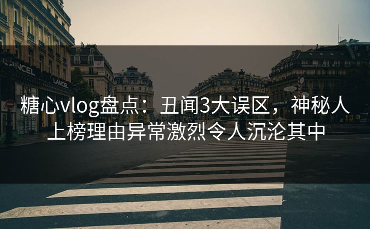 糖心vlog盘点：丑闻3大误区，神秘人上榜理由异常激烈令人沉沦其中