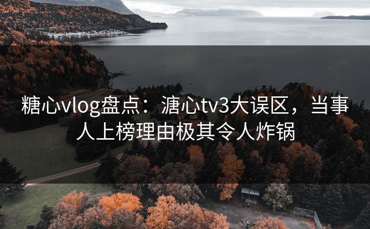 糖心vlog盘点:溏心tv3大误区,当事人上榜理由极其令人炸锅