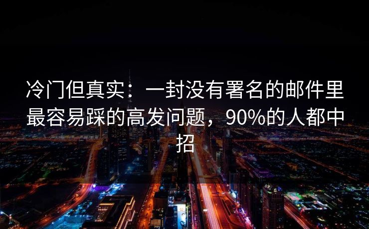 冷门但真实：一封没有署名的邮件里最容易踩的高发问题，90%的人都中招