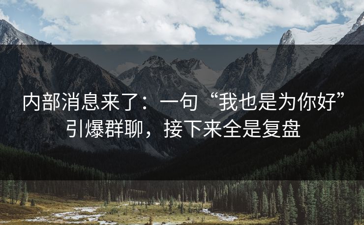 内部消息来了：一句“我也是为你好”引爆群聊，接下来全是复盘