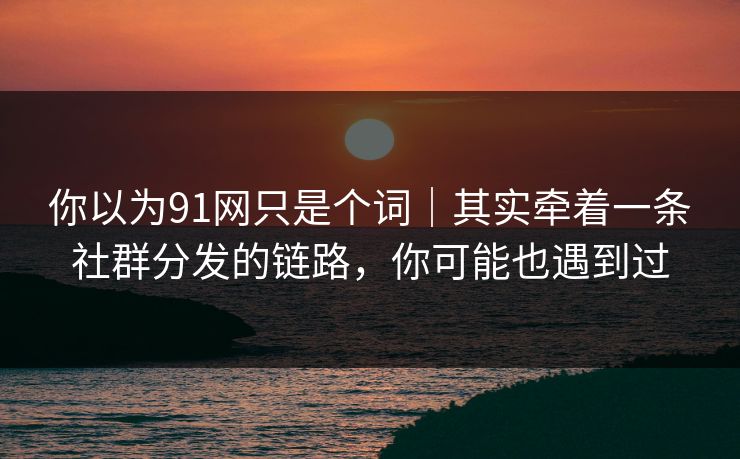 你以为91网只是个词|其实牵着一条社群分发的链路,你可能也遇到过