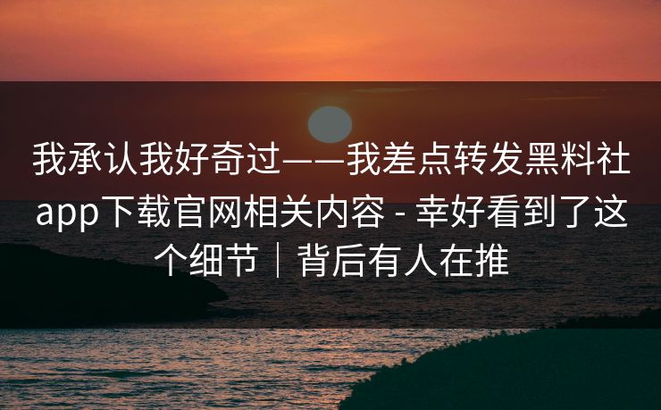 我承认我好奇过——我差点转发黑料社app下载官网相关内容 - 幸好看到了这个细节｜背后有人在推