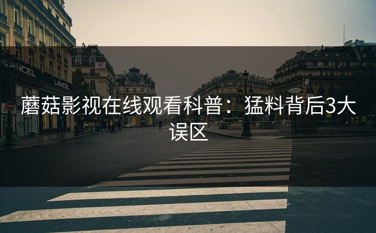 蘑菇影视在线观看科普：猛料背后3大误区