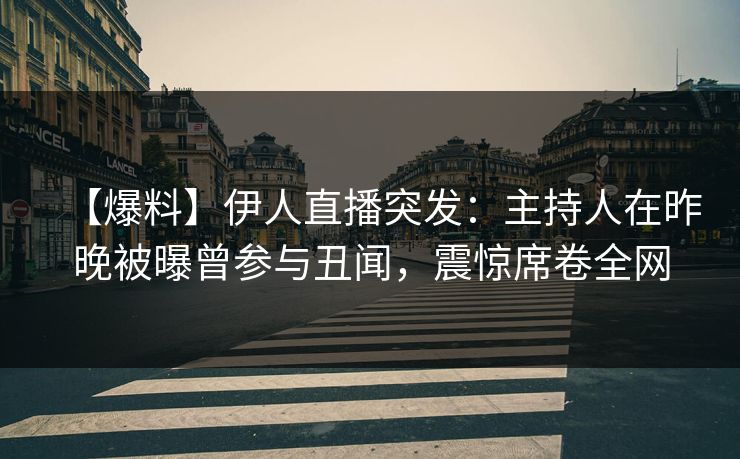 【爆料】伊人直播突发：主持人在昨晚被曝曾参与丑闻，震惊席卷全网