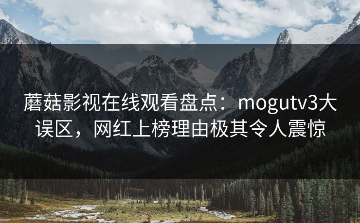 蘑菇影视在线观看盘点：mogutv3大误区，网红上榜理由极其令人震惊