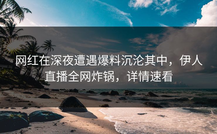 网红在深夜遭遇爆料沉沦其中，伊人直播全网炸锅，详情速看