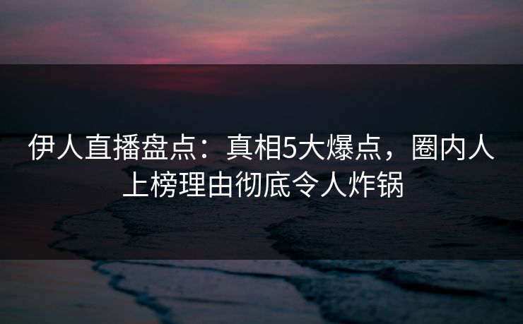 伊人直播盘点:真相5大爆点,圈内人上榜理由彻底令人炸锅