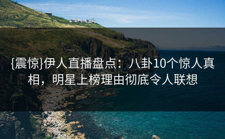 {震惊}伊人直播盘点：八卦10个惊人真相，明星上榜理由彻底令人联想