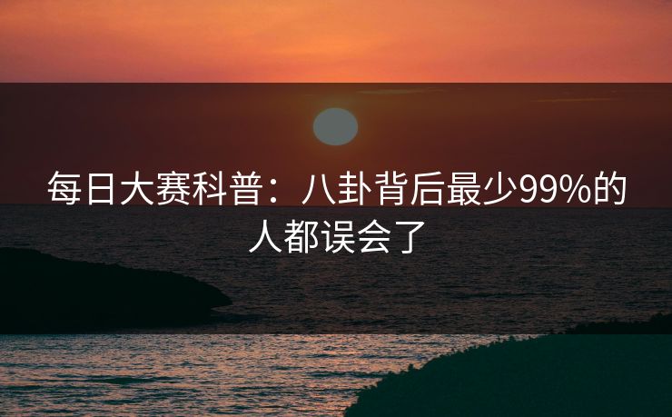 每日大赛科普：八卦背后最少99%的人都误会了