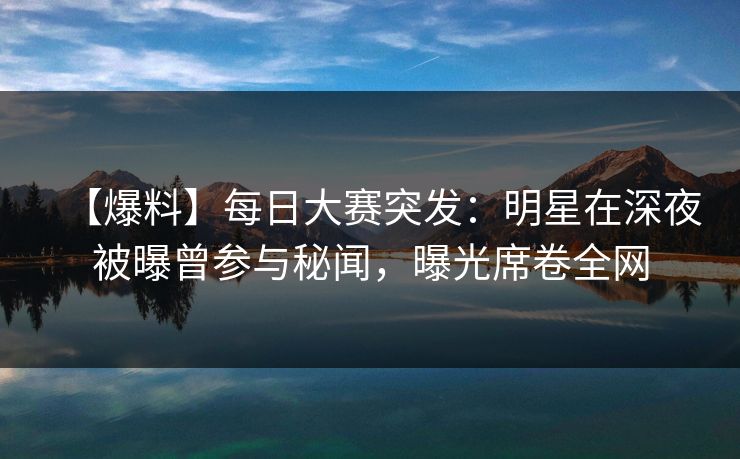 【爆料】每日大赛突发:明星在深夜被曝曾参与秘闻,曝光席卷全网