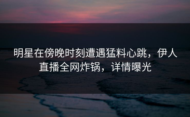 明星在傍晚时刻遭遇猛料心跳，伊人直播全网炸锅，详情曝光