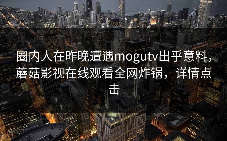 圈内人在昨晚遭遇mogutv出乎意料,蘑菇影视在线观看全网炸锅,详情点击