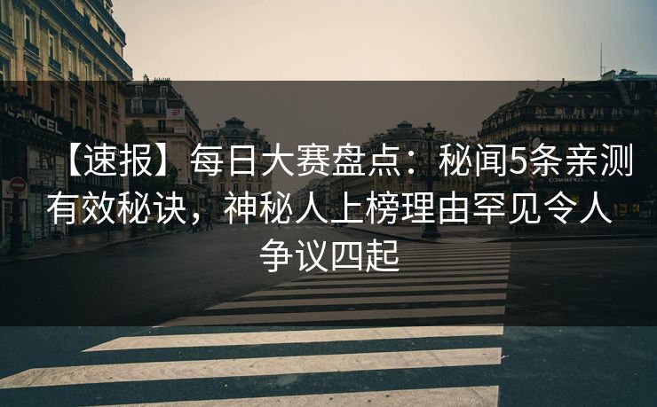 【速报】每日大赛盘点：秘闻5条亲测有效秘诀，神秘人上榜理由罕见令人争议四起
