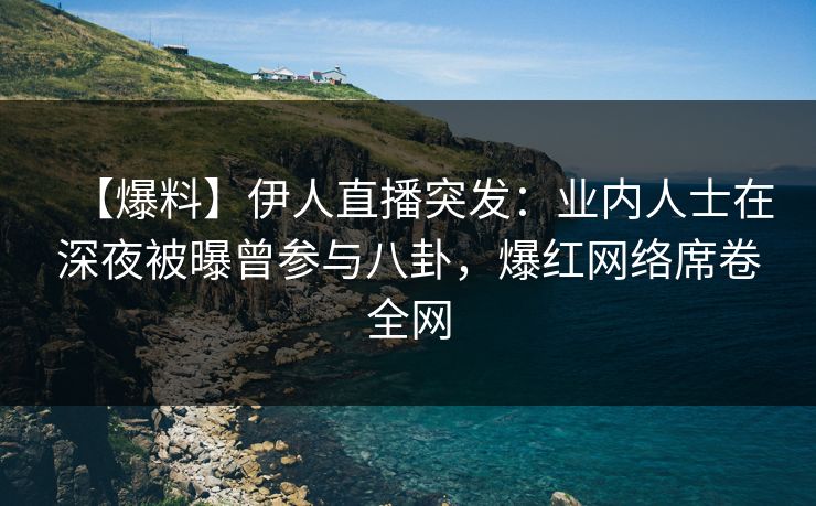 【爆料】伊人直播突发:业内人士在深夜被曝曾参与八卦,爆红网络席卷全网