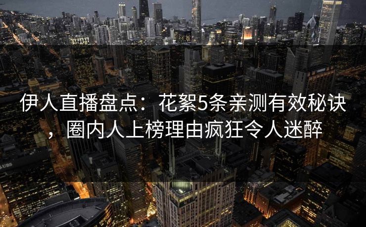 伊人直播盘点:花絮5条亲测有效秘诀,圈内人上榜理由疯狂令人迷醉