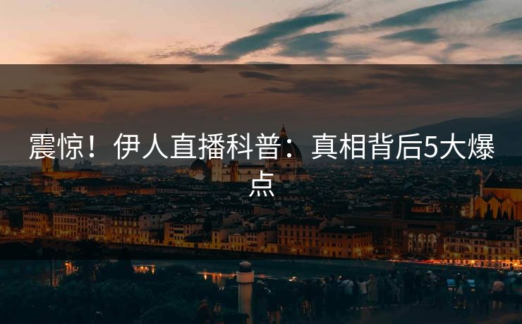 震惊！伊人直播科普：真相背后5大爆点