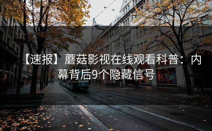 【速报】蘑菇影视在线观看科普:内幕背后9个隐藏信号