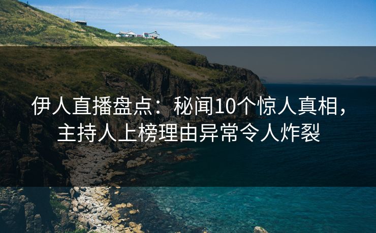 伊人直播盘点:秘闻10个惊人真相,主持人上榜理由异常令人炸裂