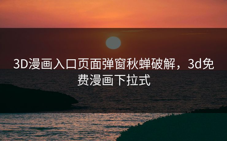 3D漫画入口页面弹窗秋蝉破解，3d免费漫画下拉式