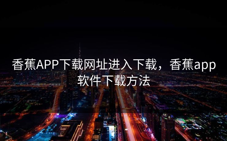 香蕉APP下载网址进入下载，香蕉app软件下载方法
