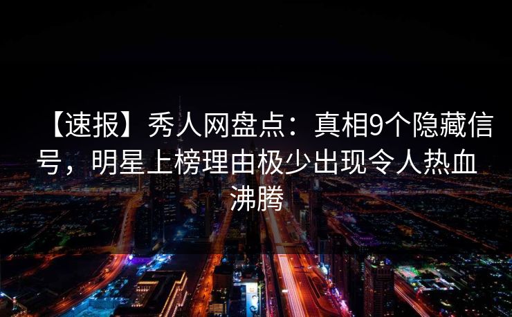 【速报】秀人网盘点：真相9个隐藏信号，明星上榜理由极少出现令人热血沸腾