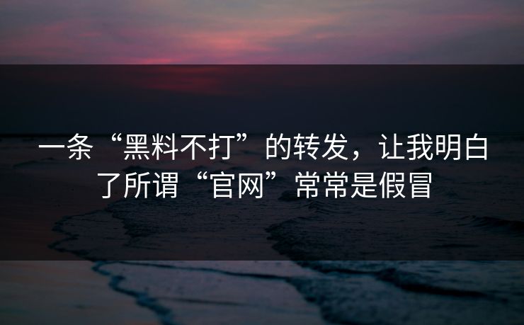 一条“黑料不打”的转发，让我明白了所谓“官网”常常是假冒
