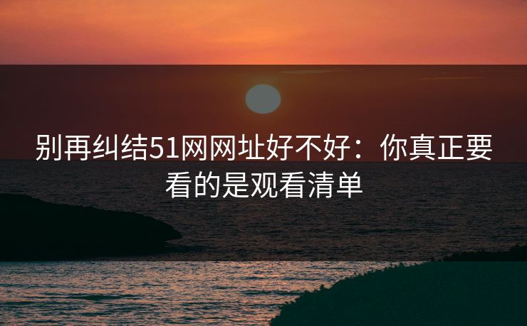 别再纠结51网网址好不好：你真正要看的是观看清单