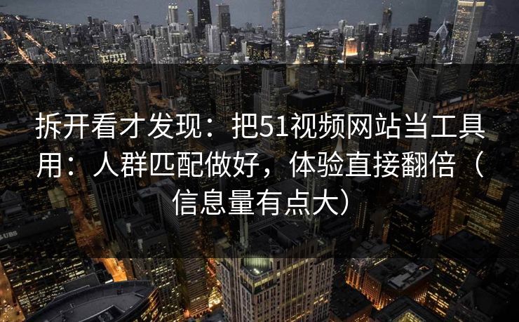 拆开看才发现：把51视频网站当工具用：人群匹配做好，体验直接翻倍（信息量有点大）