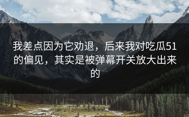 我差点因为它劝退,后来我对吃瓜51的偏见,其实是被弹幕开关放大出来的 我差点因为它劝退,后来我对吃瓜51的偏见,其实是被弹幕开关放大出来的