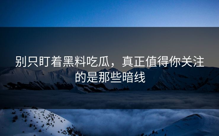 别只盯着黑料吃瓜，真正值得你关注的是那些暗线